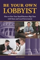 Be Your Own Lobbyist: How to Give Your Small Business Big Clout with State and Local Government 0313381550 Book Cover