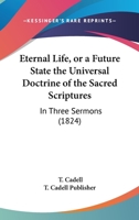 Eternal Life, Or A Future State The Universal Doctrine Of The Sacred Scriptures: In Three Sermons 1120423724 Book Cover