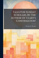 Tales for Sunday Scholars, by the Author of 'Clary's Confirmation' 1278182543 Book Cover