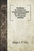 Problems in elementary woodworking graded for instruction by the group method 1354472799 Book Cover