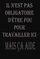 Il N'est Pas Obligatoire D'�tre Fou Pour Travailler Ici. Mais �a Aide: magnifique idee cadeu pour l'anniversair, pour vos amis, vos proche ou vos collegues, qui appr�cient uncahier de notes sur lequel 1676881689 Book Cover