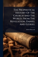 The Prophetical History Of The Church And The World, From The Revelation, Daniel And Ezekiel 1024935078 Book Cover