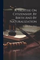 A Treatise On Citizenship, By Birth And By Naturalization: With Reference To The Law Of Nations, Roman Civil Law, Law Of The United States Of America, And The Law Of France 1021575283 Book Cover