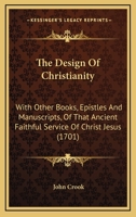 The Design of Christianity: With Other Books, Epistles, and Manuscripts of That Ancient Faithful Servant of Christ Jesus, John Crook; To Which Is Prefixed a Short Account of His Life Written by Himsel 1346812713 Book Cover