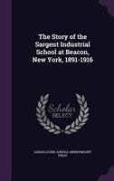 The Story of the Sargent Industrial School at Beacon, New York, 1891-1916 1178071235 Book Cover