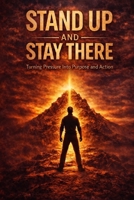 Stand Up and Stay There: Turning Pressure Into Purpose and Action B0GVZDHVPW Book Cover