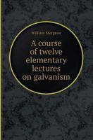 A Course Of Twelve Elementary Lectures On Galvanism 1177591316 Book Cover