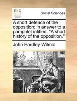 A short defence of the opposition; in answer to a pamphlet intitled, "A short history of the opposition." 1275615945 Book Cover