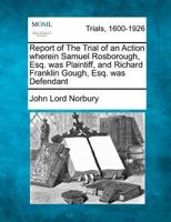 Report of The Trial of an Action wherein Samuel Rosborough, Esq. was Plaintiff, and Richard Franklin Gough, Esq. was Defendant 1275077730 Book Cover