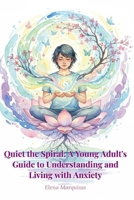 Quiet the Spiral: A Young Adult's Guide to Understanding and Living with Anxiety: Practical Strategies to Manage Stress, Overcome Worry, and Reclaim Your Life B0H3ZT9VG5 Book Cover