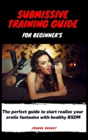 Submissive training guide for beginner's: The perfect guide to start realize your erotic fantasies with healthy BSDM 1914215486 Book Cover
