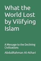 What the World Lost by Vilifying Islam: A Message to the Declining Civilizations B0F3PGMRSR Book Cover