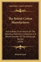 The British Cotton Manufactures: And A Reply To An Article On The Spinning Machinery Contained In A Recent Number Of The Edinburgh Review 1164885030 Book Cover
