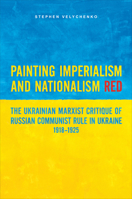 Painting Imperialism and Nationalism Red: The Ukrainian Marxist Critique of Russian Communist Rule in Ukraine, 1918-1925 1487548052 Book Cover