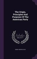 The Origin, Principles And Purposes Of The American Party... 1276664710 Book Cover