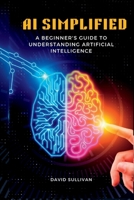 AI Simplified: A Beginner's Guide to Understanding Artificial Intelligence B0CFCDXRHL Book Cover