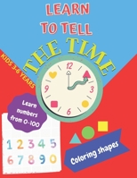 Learn to tell the TIME, Learn NUMBERS from 0-100,coloring SHAPES 3-6 years: Time learning worksheets,coloring different shapes and practice learning and writing numbers FREE BONUS B08ZBRK5D7 Book Cover