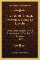 The Life of St. Hugh of Avalon, Bishop of Lincoln; With Some Account of His Predecessors in the See of Lincoln 1167232216 Book Cover