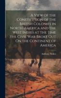 A View of the Constitution of the British Colonies in North-America and the West Indies at the Time the Civil War Broke Out On the Continent of America 1021885193 Book Cover