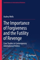 The Importance of Forgiveness and the Futility of Revenge: Case Studies in Contemporary International Politics (Contributions to International Relations) 3030875547 Book Cover