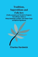 Traditions, Superstitions and Folk-lore (Chiefly Lancashire and the North of England: ) Their Affinity to Others in Widely-Distributed Localities; Their Eastern Origin and Mythical Significance. 9357961941 Book Cover