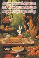Carrot Crunch Cuisine: 105 Wholesome Recipes Inspired by Bugs Bunny B0CR85F1BX Book Cover