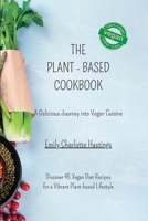 The Plant-based Cookbook - A Delicious Journey into Vegan Cuisine: Discover 45 Vegan Diet Recipes for a Vibrant Plant-based Lifestyle B0CC7Y5M6R Book Cover