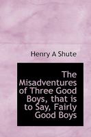 The Misadventures of Three Good Boys, That is to Say, Fairly Good Boys 0548661782 Book Cover