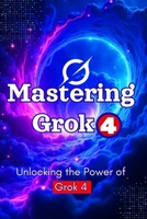 Unlocking the Power of Grok 4: Mastering AI, Prompt Engineering & Real-Time Intelligence: 100+ Prompts, Productivity Hacks & Business Strategies with xAI’s Most Powerful Tool B0FN76XG1S Book Cover