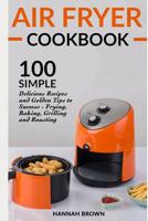 Air Fryer Cookbook: 100 Simple Delicious Recipes and Golden Tips to Success - Frying, Baking, Grilling and Roasting 1091162492 Book Cover