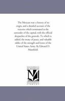 The Mexican War: A History of Its Origin, and a Detailed Account of the Victories Which Terminated in the Surrender of the Capital; With the Official ... of Peace, and Valuable Tables of The... 1429021012 Book Cover