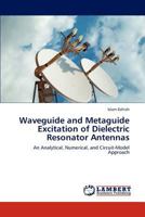 Waveguide and Metaguide Excitation of Dielectric Resonator Antennas: An Analytical, Numerical, and Circuit-Model Approach 3845432535 Book Cover