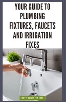 Your Guide to Plumbing Fixtures, Faucets and Irrigation Fixes: DIY Instructions for Installing, Repairing & Maintaining Sinks, Toilets, Showerheads, Outdoor Sprinkler Systems and Everything In Between B0CQG5GL6D Book Cover
