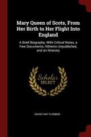 Mary Queen of Scots, from Her Birth to Her Flight into England: A Brief Biography: with Critical Notes, a Few Documents hitherto Unpublished, and an Itinerary 1017940045 Book Cover