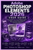 Adobe Photoshop Elements 2026 User Guide: The Complete Step-by-Step Beginner's Guide to Master AI Photo Editing, Guided Edits, Photo Restoration, Organization, and Creative Projects B0H6V7ZLY2 Book Cover
