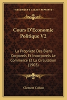 Cours D'Economie Politique V2: La Propriete Des Biens Corporels Et Incorporels Le Commerce Et La Circulation (1903) 1167733959 Book Cover