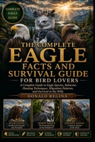THE COMPLETE EAGLE FACTS AND SURVIVAL GUIDE FOR BIRD LOVERS: A Complete Guide to Eagle Species, Behavior, Hunting Techniques, Migration Patterns, and Survival in the Wild. B0H2QQ2PQ4 Book Cover