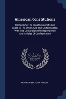 American Constitutions: Comprising The Constitution Of Each State In The Union, And The United States, With The Declaration Of Independence And Articles Of Confederation 101818869X Book Cover