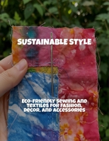 Sustainable Style: Eco-Friendly Sewing And Textiles For Fashion, Decor, And Accessories B0FPR8SBT5 Book Cover
