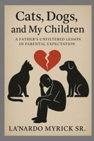 Cats, Dogs, and My Children: A Father’s Unfiltered Lesson in Parental Expectation B0FN4BCZ84 Book Cover