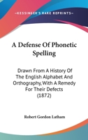 A Defense Of Phonetic Spelling: Drawn From A History Of The English Alphabet And Orthography, With A Remedy For Their Defects 0548827516 Book Cover