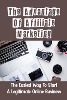 The Advantage Of Affiliate Marketing: The Easiest Way To Start A Legitimate Online Business: A Legitimate Online Business B09CKKMLTY Book Cover