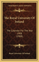 The Royal University Of Ireland: The Calendar For The Year 1908 1166624625 Book Cover