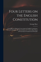 Four Letters on the English Constitution: I. On Different Opinions Concerning the English Constitution. II. On Its Principles. III. On Its Defects. ... Means of Promoting Its Fundamental Principles 1240153430 Book Cover