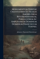 Monumentum Debitae Gratitudinis Et Filialis Amoris Erga Reverendissimum, Perillustrem Ac Amplissimum Dominum Dominum Franciscum Toepsel... 1274962854 Book Cover