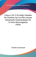 Lettres A M. F. De Saulcy Membre De L'Institut, Sur Les Plus Anciens Monuments Numismatiques De La Serie Merovingienne (1854) 1168078369 Book Cover