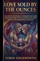 LOVE SOLD BY THE OUNCES: Love Sold by the Ounces: A Comprehensive Guide to Emotional Value, Trust, Commitment, Personal Growth, and Lasting Human Connection B0H6SZCM6X Book Cover