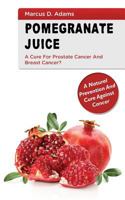 Pomegranate Juice - A Cure for Prostate Cancer and Breast Cancer?: A Natural Prevention and Cure Against Cancer 1542415896 Book Cover