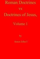 Roman Doctrines Vs Doctrines of Jesus, Volume 1 1466296747 Book Cover