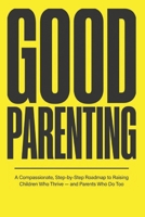 Good Parenting: A Compassionate, Step-by-Step Roadmap to Raising Children Who Thrive, and Parents Who Do Too B0H4W3GFKH Book Cover